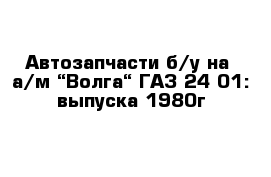 Автозапчасти б/у на  а/м “Волга“ ГАЗ-24-01: выпуска 1980г